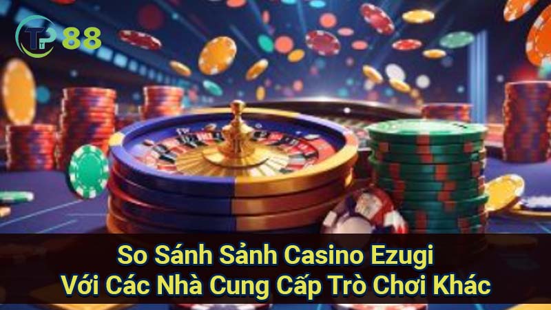 so-sanh-sanh-casino-ezugi-voi-cac-nha-cung-cap-tro-choi-khac